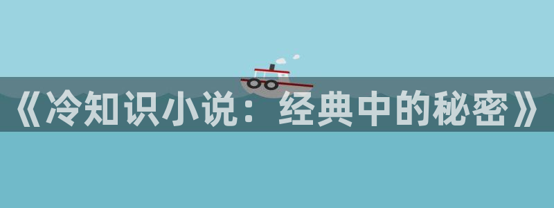 小说全本免费小说阅读网：《冷知识小说：经典中的秘密》
