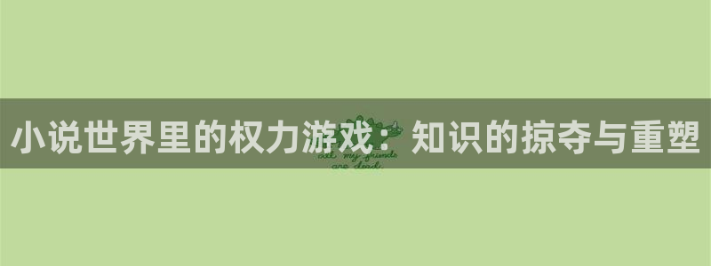 同人免费小说软件：小说世界里的权力游戏：知识的掠夺与重塑